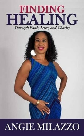 Finding Healing: Through Faith, Love, and Charity by Angie Milazzo 9781518631320
