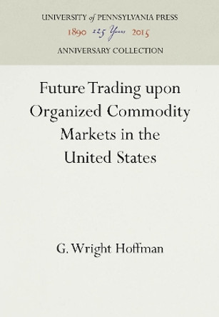 Future Trading Upon Organized Commodity Markets in the United States by G Wright Hoffman 9781512802436