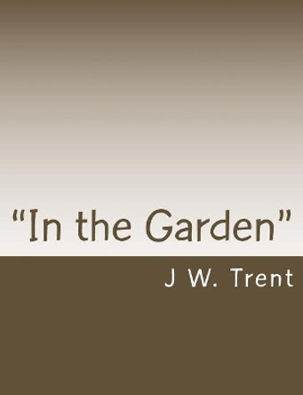 In the Garden: The prayers of Jesus and the meaning of a garden setting by J W Trent 9781530449170