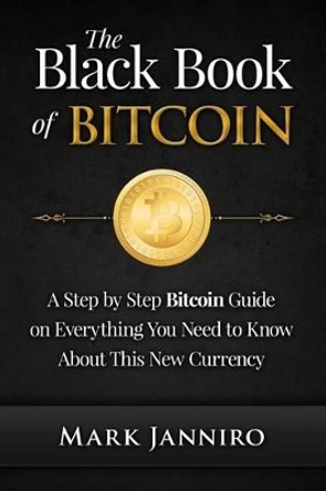 The Black Book of Bitcoin: A Step-by-Step Bitcoin Guide on Everything You Need to Know About this New Currency by Mark Janniro 9781519284525