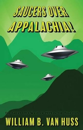 Saucers Over Appalachia!: The Great UFO Wave of 1973 in the Tri-Cities by William B Van Huss 9781535557795