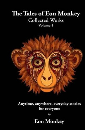 The Tales of Eon Monkey: Collected Works Volume I by Eon Monkey 9781522747024