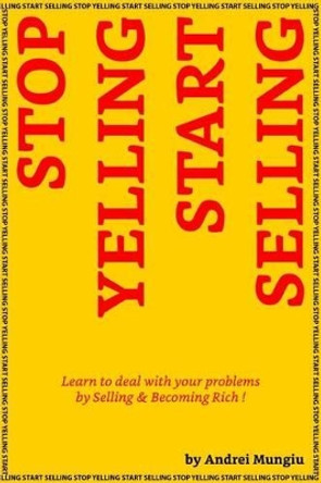 Stop Yelling Start Selling: Learn to deal with your problems by Selling and Becoming Rich ! by Andrei Mungiu 9781523261192