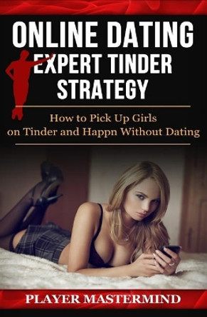 Online Dating - Expert Tinder Strategy: How to Pick Up Girls on Tinder and Happn Without Dating: A man's guide to casual sex from dating apps while avoiding scams, fakes and even dates by Player Mastermind 9781533253620