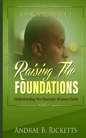 Raising the Foundations: Understanding the Character of Jesus Christ by Andrae B Ricketts 9781532999628