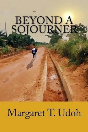 Beyond a Sojourner: Guidelines for the &quot;Growing&quot; by Margaret T Udoh 9781533169426