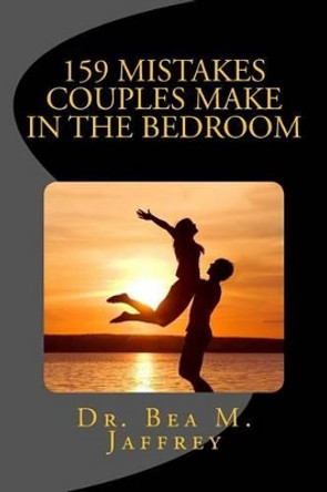 159 Mistakes Couples Make In The Bedroom: And How To Avoid Them by Dr Bea M Jaffrey 9781533412324