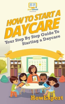 How To Start a Daycare: Your Step-By-Step Guide To Starting a Daycare by Howexpert Press 9781537219707