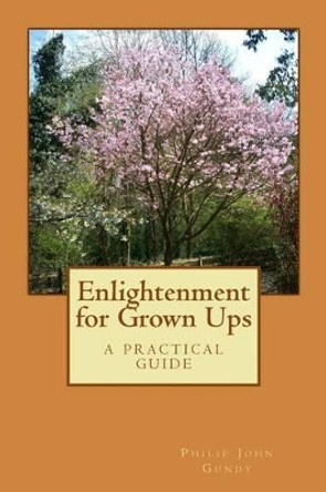 Enlightenment for Grown Ups: A Practical Guide by Philip John Gundy 9781530865567