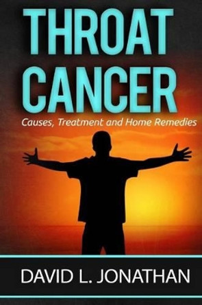 Throat Cancer - Causes, Treatment and Remedies by David L Jonathan 9781530957156