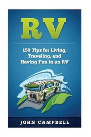 RV: 150 Tips for Living, Traveling, and Having Fun in an RV by Senior Scientist John Campbell 9781537761619