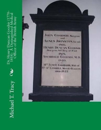 Dr. Henry Duncan Goodsir (1778-1818): A Distinguished Medical Officer of the British Army by Michael T Tracy 9781539430223