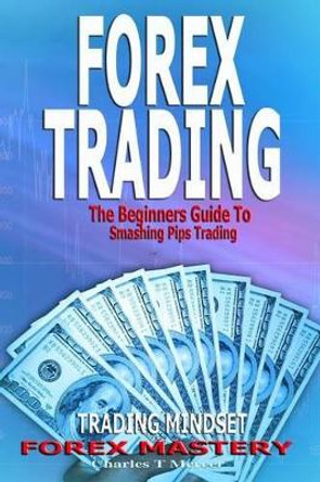 Forex Trading: The Beginners Guide to Smashing Pips Trading, Tips to Successful Trading, Trading Mindset, Trading Psychology, Forex Mastery by Charles T Mercer 9781539655985