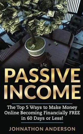 Passive Income: The Top 5 Ways to Make Money Online Becoming Financially Free in 60 Days or Less! Stop Working and Start Living Today! by Johnathon Anderson 9781539664062