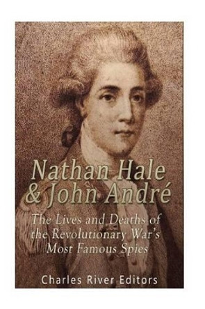 Nathan Hale and John Andr : The Lives and Deaths of the Revolutionary War's Most Famous Spies by Charles River Editors 9781539748854