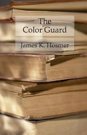 The Color Guard: Being a Corporal's Notes of Military Service in the Nineteenth Army Corps by James K Hosmer 9781539751946