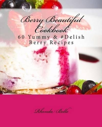 Berry Beautiful Cookbook: 60 Yummy &#Delish Berry Recipes by Rhonda Belle 9781539812470