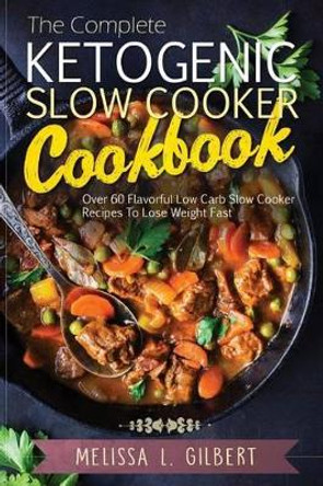 Ketogenic Diet: The Complete Ketogenic Slow Cooker Cookbook: Over 60 Flavorful Low Carb Slow Cooker Recipes to Lose Weight Fast (Keto, Paleo, Low Carb, Slow Cooker, Crock Pot, High Protein) by Melissa L Gilbert 9781539845539