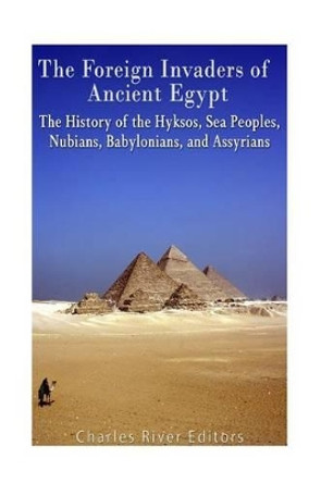 The Foreign Invaders of Ancient Egypt: The History of the Hyksos, Sea Peoples, Nubians, Babylonians, and Assyrians by Charles River Editors 9781539857334