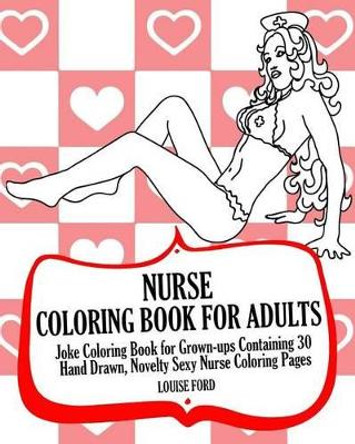 Nurse Coloring Book For Adults: Joke Coloring Book for Grown-ups Containing 30 Hand Drawn, Novelty Sexy Nurse Coloring Pages by Louise Ford 9781539969495