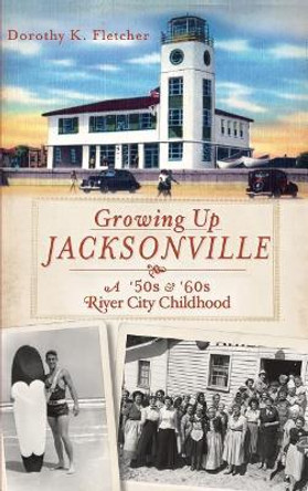 Growing Up Jacksonville: A '50s and '60s River City Childhood by Dorothy K Fletcher 9781540206749