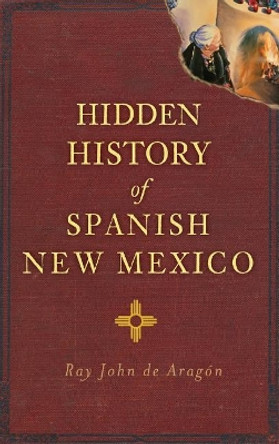 Hidden History of Spanish New Mexico by Ray John De Aragon 9781540207562