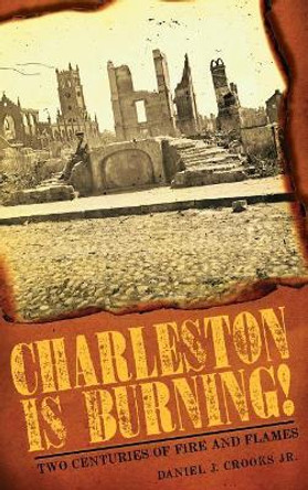 Charleston Is Burning!: Two Centuries of Fire and Flames by Daniel J Crooks Jr 9781540219671
