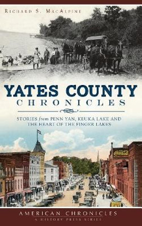 Yates County Chronicles: Stories from Penn Yan, Keuka Lake and the Heart of the Finger Lakes by Richard S MacAlpine 9781540222916