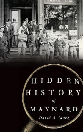 Hidden History of Maynard by David A Mark 9781540223517