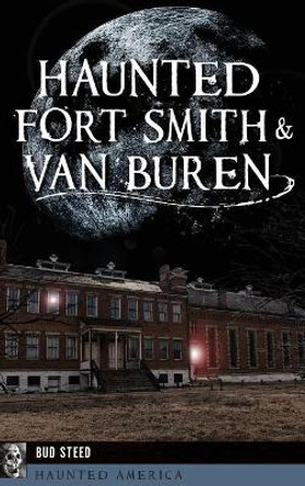 Haunted Fort Smith & Van Buren by Bud Steed 9781540236180