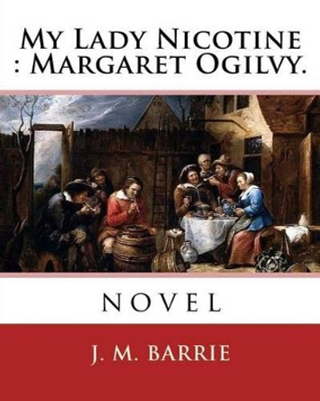 My Lady Nicotine: Margaret Ogilvy. By: J. M. Barrie: Novel by J M Barrie 9781540340580