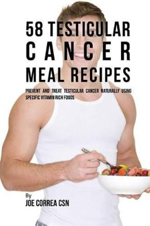 58 Testicular Cancer Meal Recipes: Prevent and Treat Testicular Cancer Naturally Using Specific Vitamin Rich Foods by Joe Correa Csn 9781540363114