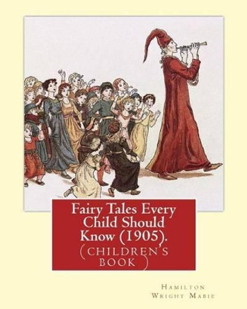 Fairy Tales Every Child Should Know (1905). Edited by: Hamilton Wright Mabie: A Selection of the Best Fairy Tales of All Time and of All Authors by Hamilton Wright Mabie 9781540408525