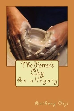 The Potter's Clay: An allegory by Anthony Orji 9781540410467