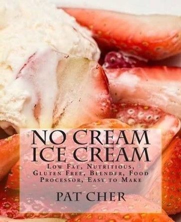 No Cream Ice Cream: Low Fat, Nutritious, Gluten Free, Blender, Food Processor, Easy to Make by Pat Cher 9781514852088