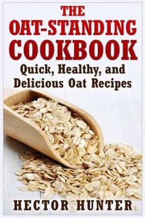 The Oat-Standing Cookbook: Quick, Healthy, and Delicious Oat Recipes by Hector Hunter 9781514873311