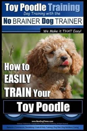 Toy Poodle Training - Dog Training with the No BRAINER Dog TRAINER We Make it THAT Easy!: How to EASILY TRAIN Your Toy Poodle by Paul Allen Pearce 9781517564193