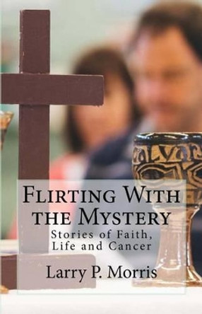 Flirting With the Mystery: Stories of Faith, Life and Cancer by Larry P Morris 9781517008154
