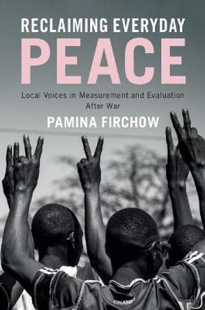 Reclaiming Everyday Peace: Local Voices in Measurement and Evaluation After War by Pamina Firchow