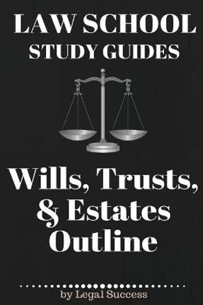 Law School Study Guides: Wills, Trusts, & Estates Outline: Wills, Trusts, & Estates Outline by Legal Success 9781517174330