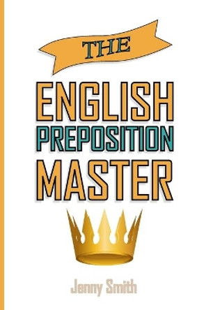 The English Preposition Master: : 460 Preposition Uses to SUPER-POWER Your English Skills by Jenny Smith 9781517410780