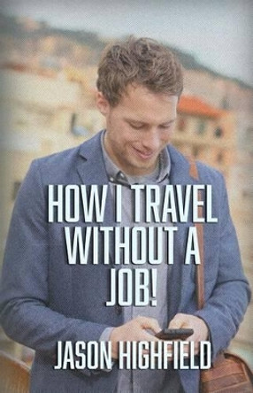 How I Travel Without A Job! by Jason Highfield 9781517496647