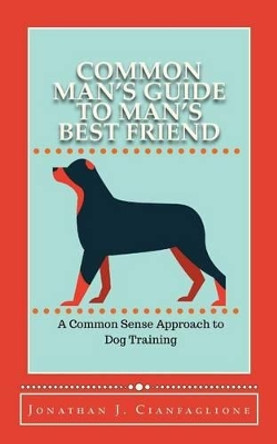 Common Man's Guide to Man's Best Friend: A Common Sense Approach to Dog Training by Jonathan J Cianfaglione 9781517641818