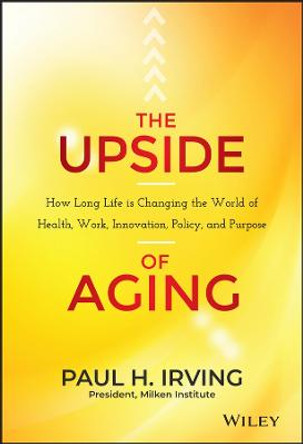The Upside of Aging: How Long Life Is Changing the World of Health, Work, Innovation, Policy, and Purpose by Paul Irving