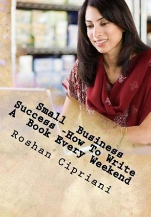 Small Business Success -How To Write A Book Every Weekend: The Weekend Book Writer System by Roshan Cipriani 9781517706807