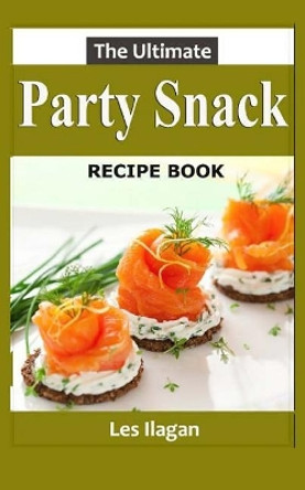 The Ultimate Party Snack Recipe Book by Les Ilagan 9781517311216