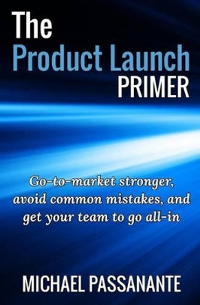 The Product Launch Primer: Go-to-market stronger, avoid common mistakes, and get your team to go all-in by Michael Passanante Jr 9781517320478