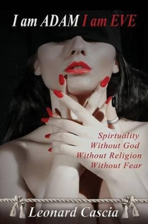 I am Adam I am Eve: Spirituality without God. Without religion. Without Fear. by Leonard Cascia 9781517351557