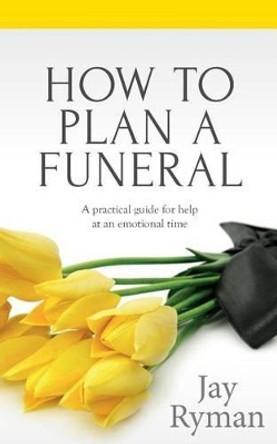 How To Plan A Funeral: A Practical Guide For Help At An Emotional Time by Jay Ryman 9781517507831