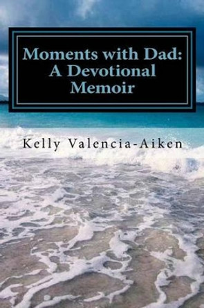 Moments with Dad: A Devotional Memoir by Kelly L Valencia-Aiken 9781517542153